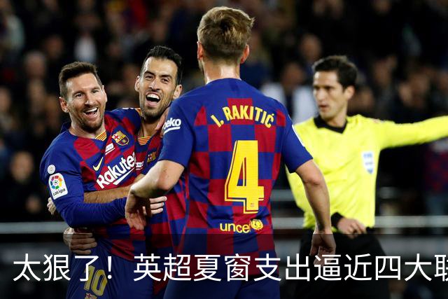太狠了！英超夏窗支出逼近四大联赛之和，这就是第一联赛根本基础